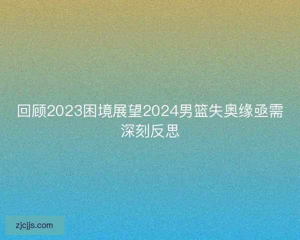 回顾2023困境展望2024男篮失奥缘亟需深刻反思