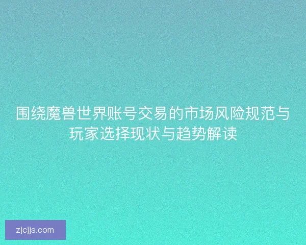 围绕魔兽世界账号交易的市场风险规范与玩家选择现状与趋势解读