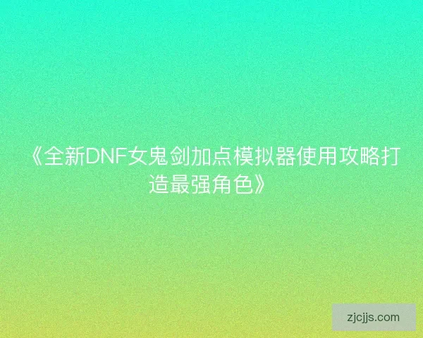 《全新DNF女鬼剑加点模拟器使用攻略打造最强角色》