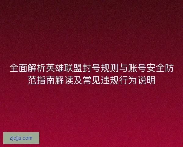 全面解析英雄联盟封号规则与账号安全防范指南解读及常见违规行为说明