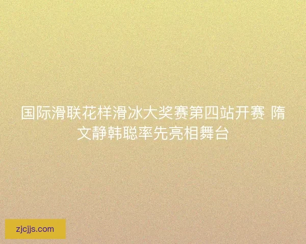 国际滑联花样滑冰大奖赛第四站开赛 隋文静韩聪率先亮相舞台