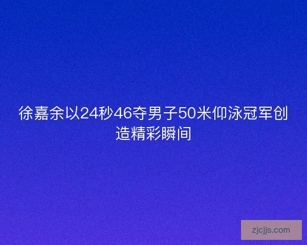 徐嘉余以24秒46夺男子50米仰泳冠军创造精彩瞬间