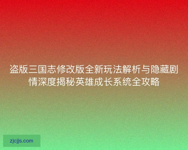 盗版三国志修改版全新玩法解析与隐藏剧情深度揭秘英雄成长系统全攻略
